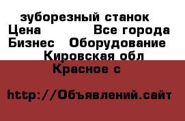 525 зуборезный станок › Цена ­ 1 000 - Все города Бизнес » Оборудование   . Кировская обл.,Красное с.